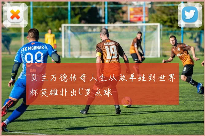 贝兰万德传奇人生从放羊娃到世界杯英雄扑出C罗点球